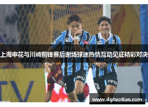 上海申花与川崎前锋赛后谢场球迷热情互动见证精彩对决