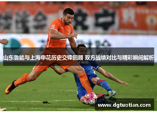 山东鲁能与上海申花历史交锋回顾 双方战绩对比与精彩瞬间解析