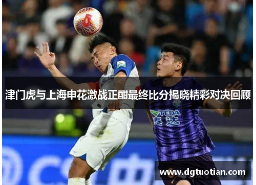 津门虎与上海申花激战正酣最终比分揭晓精彩对决回顾