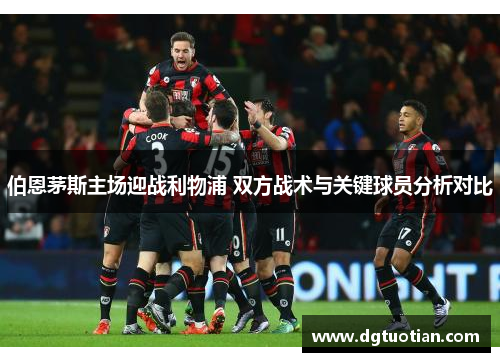 伯恩茅斯主场迎战利物浦 双方战术与关键球员分析对比