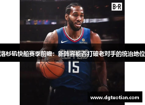 洛杉矶快船赛季前瞻：新阵容能否打破老对手的统治地位