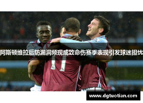 阿斯顿维拉后防漏洞频现成致命伤赛季表现引发球迷担忧