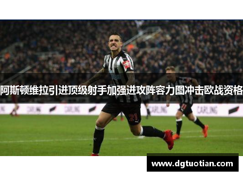 阿斯顿维拉引进顶级射手加强进攻阵容力图冲击欧战资格